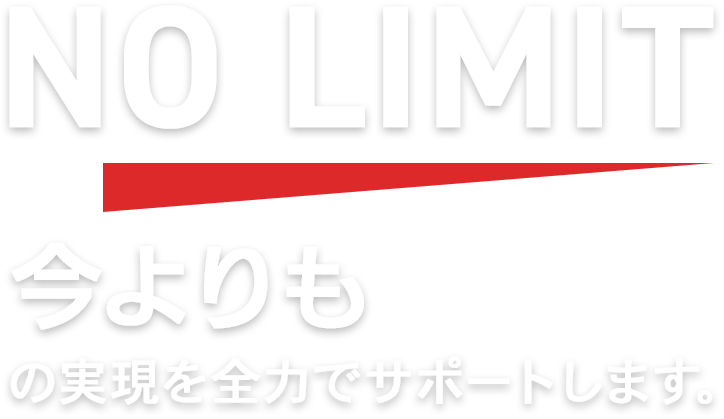 NO LIMIT！「今よりもっと」の実現を全力でサポートします。